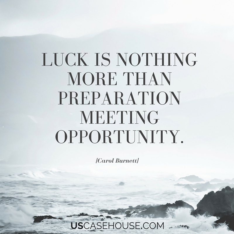 Luck equals preparation and opportunity. Luck is nothing more than preparation meeting opportunity.