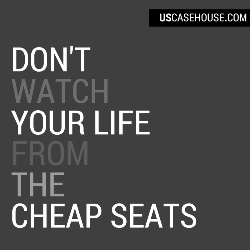 Don't watch your life from the cheap seats.